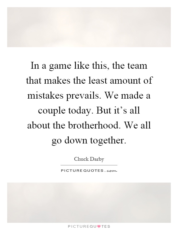 In a game like this, the team that makes the least amount of mistakes prevails. We made a couple today. But it's all about the brotherhood. We all go down together Picture Quote #1