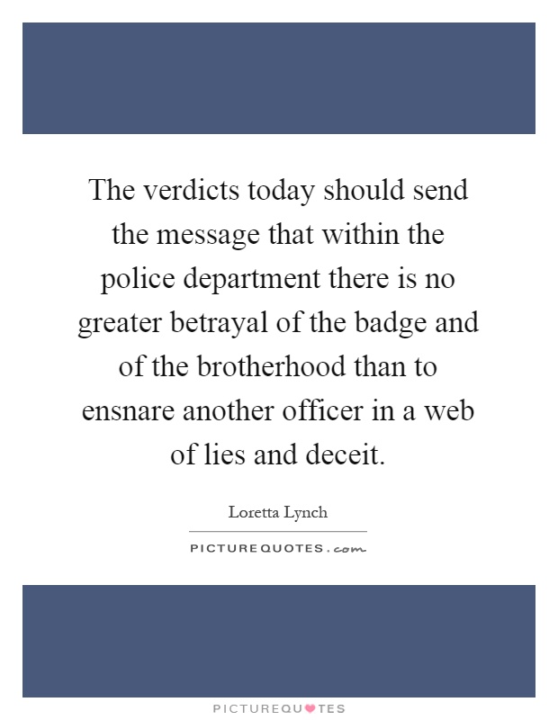 The verdicts today should send the message that within the police department there is no greater betrayal of the badge and of the brotherhood than to ensnare another officer in a web of lies and deceit Picture Quote #1