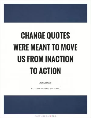 Change quotes were meant to move us from inaction to action Picture Quote #1