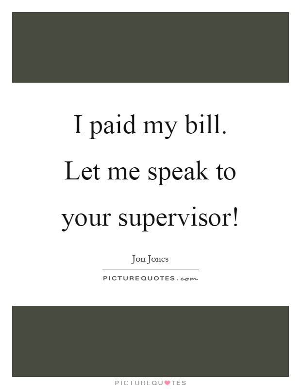 I paid my bill. Let me speak to your supervisor! Picture Quote #1
