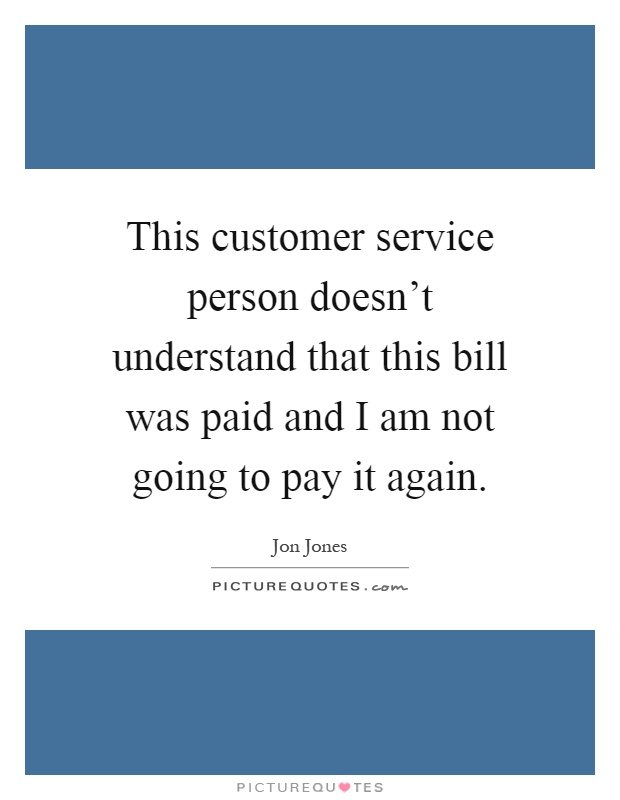This customer service person doesn't understand that this bill was paid and I am not going to pay it again Picture Quote #1