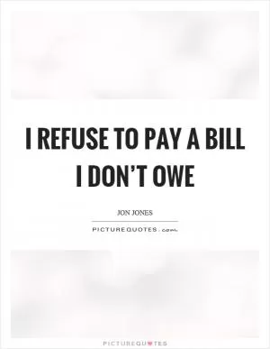 I refuse to pay a bill I don’t owe Picture Quote #1
