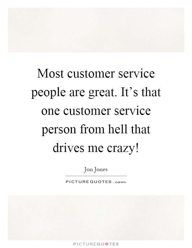 Most customer service people are great. It's that one customer service person from hell that drives me crazy! Picture Quote #1