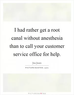 I had rather get a root canal without anesthesia than to call your customer service office for help Picture Quote #1
