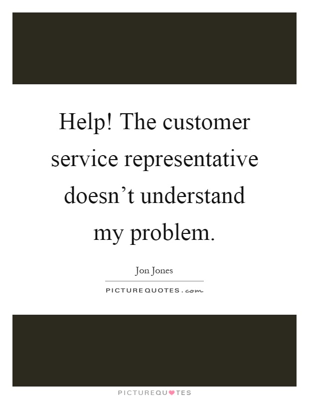 Help! The customer service representative doesn't understand my problem Picture Quote #1
