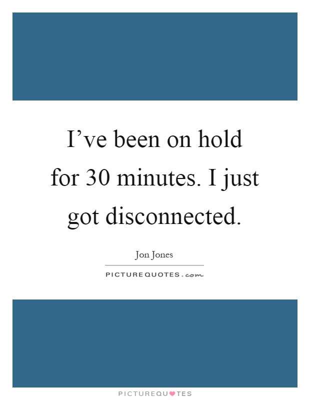 I've been on hold for 30 minutes. I just got disconnected Picture Quote #1