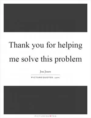 Thank you for helping me solve this problem Picture Quote #1