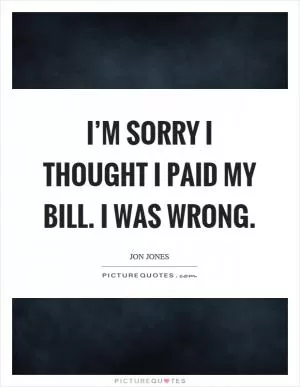 I’m sorry I thought I paid my bill. I was wrong Picture Quote #1