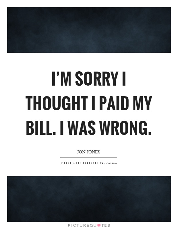 I'm sorry I thought I paid my bill. I was wrong Picture Quote #1