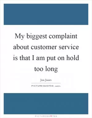 My biggest complaint about customer service is that I am put on hold too long Picture Quote #1