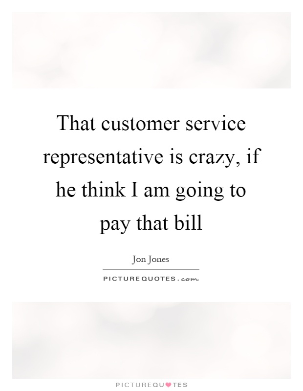 That customer service representative is crazy, if he think I am going to pay that bill Picture Quote #1