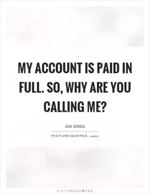 My account is paid in full. So, why are you calling me? Picture Quote #1