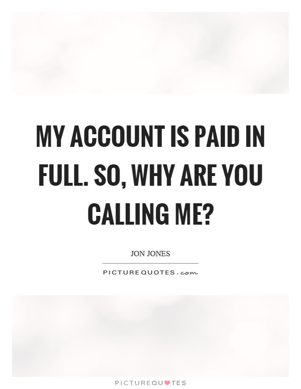 My account is paid in full. So, why are you calling me? Picture Quote #1