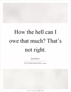 How the hell can I owe that much? That’s not right Picture Quote #1