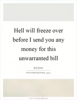 Hell will freeze over before I send you any money for this unwarranted bill Picture Quote #1