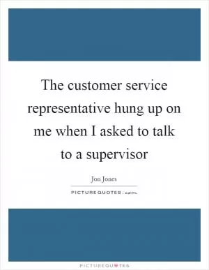 The customer service representative hung up on me when I asked to talk to a supervisor Picture Quote #1
