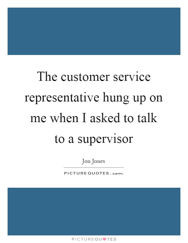 The customer service representative hung up on me when I asked to talk to a supervisor Picture Quote #1