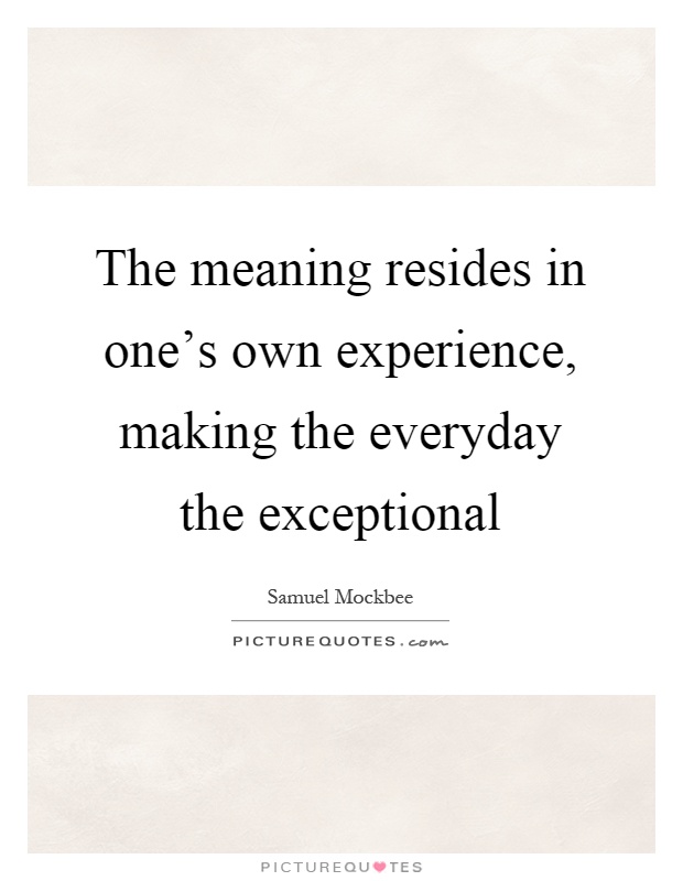 The meaning resides in one's own experience, making the everyday the exceptional Picture Quote #1