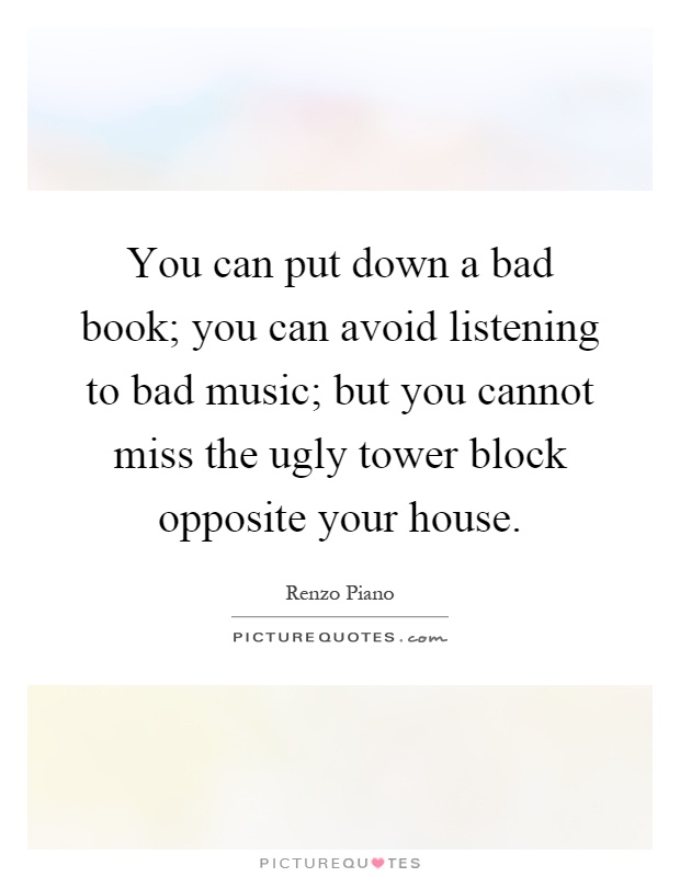 You can put down a bad book; you can avoid listening to bad music; but you cannot miss the ugly tower block opposite your house Picture Quote #1