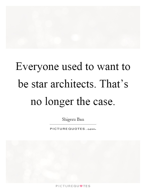 Everyone used to want to be star architects. That's no longer the case Picture Quote #1