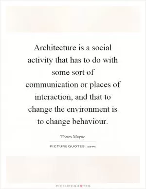 Architecture is a social activity that has to do with some sort of communication or places of interaction, and that to change the environment is to change behaviour Picture Quote #1