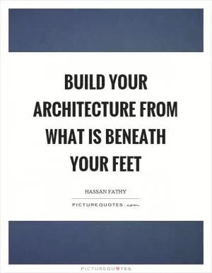 Build your architecture from what is beneath your feet Picture Quote #1