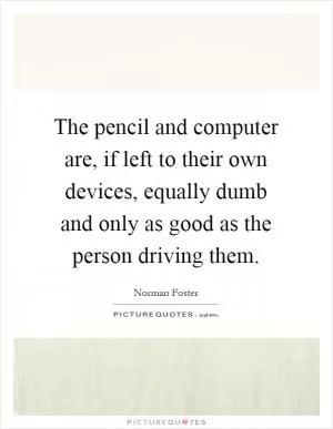 The pencil and computer are, if left to their own devices, equally dumb and only as good as the person driving them Picture Quote #1