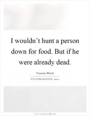 I wouldn’t hunt a person down for food. But if he were already dead Picture Quote #1