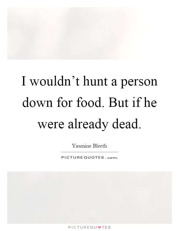 I wouldn't hunt a person down for food. But if he were already dead Picture Quote #1