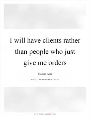 I will have clients rather than people who just give me orders Picture Quote #1
