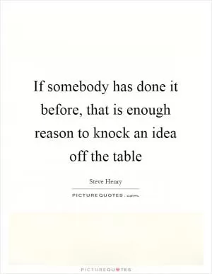 If somebody has done it before, that is enough reason to knock an idea off the table Picture Quote #1