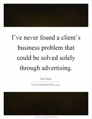 I’ve never found a client’s business problem that could be solved solely through advertising Picture Quote #1