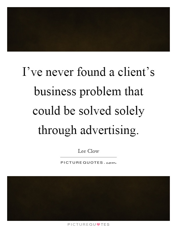 I've never found a client's business problem that could be solved solely through advertising Picture Quote #1