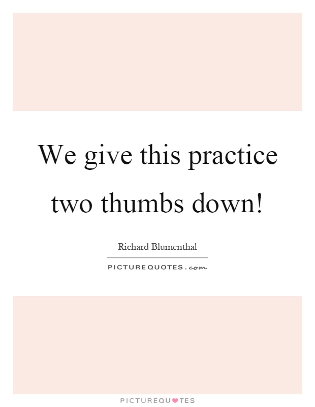 We give this practice two thumbs down! Picture Quote #1