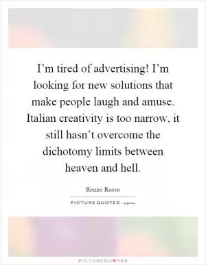 I’m tired of advertising! I’m looking for new solutions that make people laugh and amuse. Italian creativity is too narrow, it still hasn’t overcome the dichotomy limits between heaven and hell Picture Quote #1