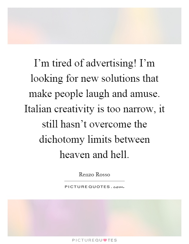 I'm tired of advertising! I'm looking for new solutions that make people laugh and amuse. Italian creativity is too narrow, it still hasn't overcome the dichotomy limits between heaven and hell Picture Quote #1
