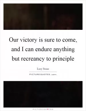 Our victory is sure to come, and I can endure anything but recreancy to principle Picture Quote #1