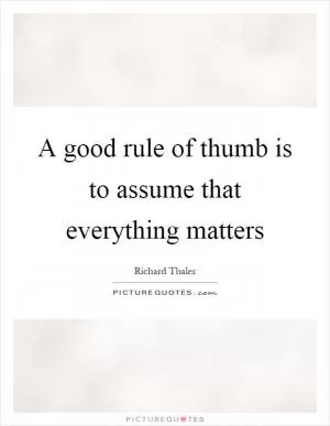 A good rule of thumb is to assume that everything matters Picture Quote #1