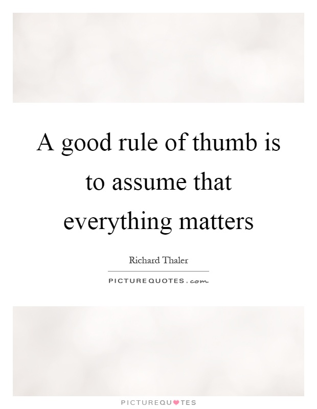 A good rule of thumb is to assume that everything matters Picture Quote #1