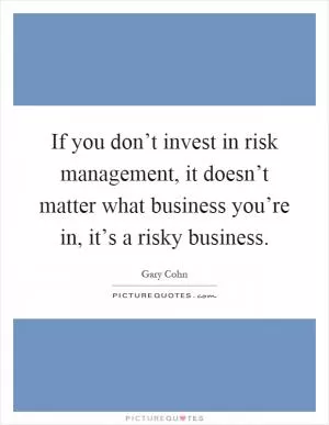 If you don’t invest in risk management, it doesn’t matter what business you’re in, it’s a risky business Picture Quote #1