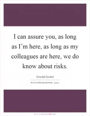 I can assure you, as long as I’m here, as long as my colleagues are here, we do know about risks Picture Quote #1