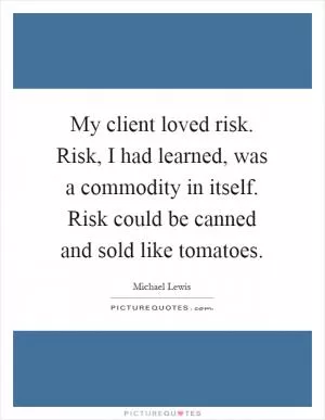 My client loved risk. Risk, I had learned, was a commodity in itself. Risk could be canned and sold like tomatoes Picture Quote #1