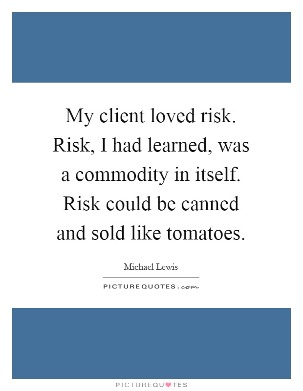 My client loved risk. Risk, I had learned, was a commodity in itself. Risk could be canned and sold like tomatoes Picture Quote #1