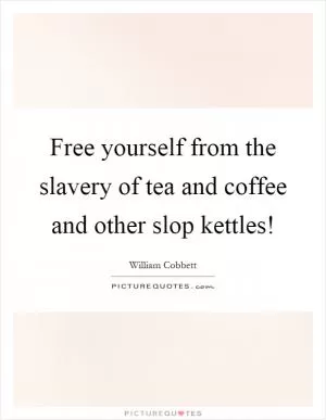 Free yourself from the slavery of tea and coffee and other slop kettles! Picture Quote #1