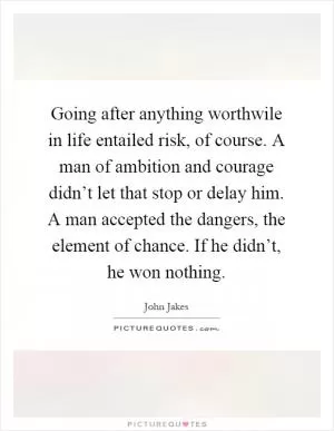Going after anything worthwile in life entailed risk, of course. A man of ambition and courage didn’t let that stop or delay him. A man accepted the dangers, the element of chance. If he didn’t, he won nothing Picture Quote #1