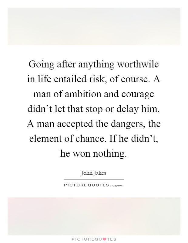 Going after anything worthwile in life entailed risk, of course. A man of ambition and courage didn't let that stop or delay him. A man accepted the dangers, the element of chance. If he didn't, he won nothing Picture Quote #1