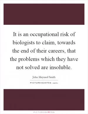 It is an occupational risk of biologists to claim, towards the end of their careers, that the problems which they have not solved are insoluble Picture Quote #1
