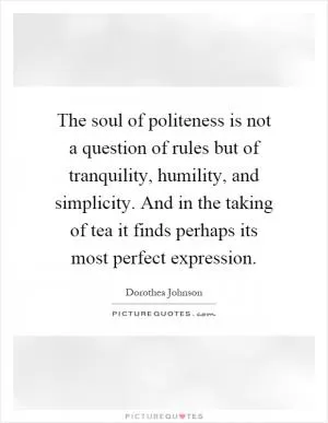 The soul of politeness is not a question of rules but of tranquility, humility, and simplicity. And in the taking of tea it finds perhaps its most perfect expression Picture Quote #1