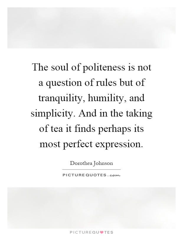 The soul of politeness is not a question of rules but of tranquility, humility, and simplicity. And in the taking of tea it finds perhaps its most perfect expression Picture Quote #1