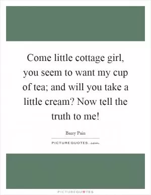 Come little cottage girl, you seem to want my cup of tea; and will you take a little cream? Now tell the truth to me! Picture Quote #1